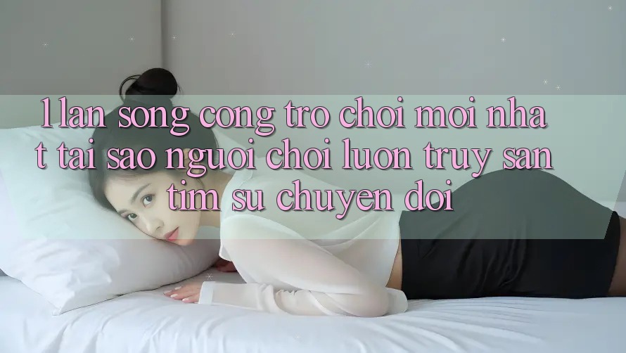 1. Làn Sóng Cổng Trò chơi Mới nhất: Tại Sao Người Chơi Luôn Truy săn tìm Sự Chuyển đổi?
