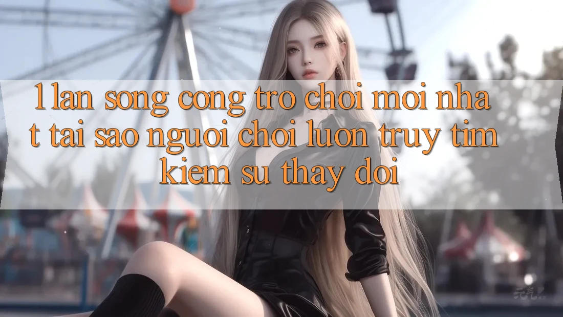 1. Làn Sóng Cổng Trò chơi Mới nhất: Tại Sao Người Chơi Luôn Truy tìm kiếm Sự Thay đổi?