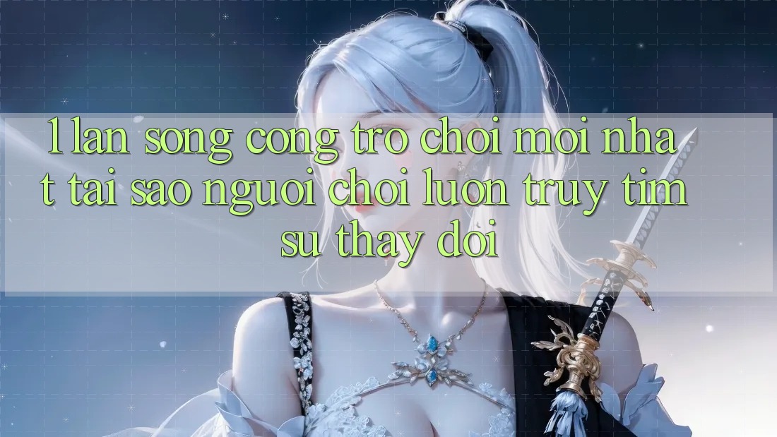 1. Làn Sóng Cổng Trò chơi Mới nhất: Tại Sao Người Chơi Luôn Truy tìm Sự Thay Đổi?