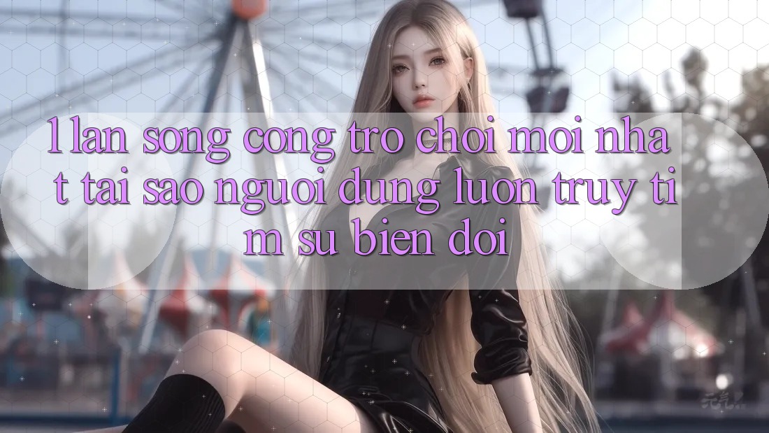 1. Làn Sóng Cổng Trò chơi Mới nhất: Tại Sao Người dùng Luôn Truy tìm Sự Biến đổi?