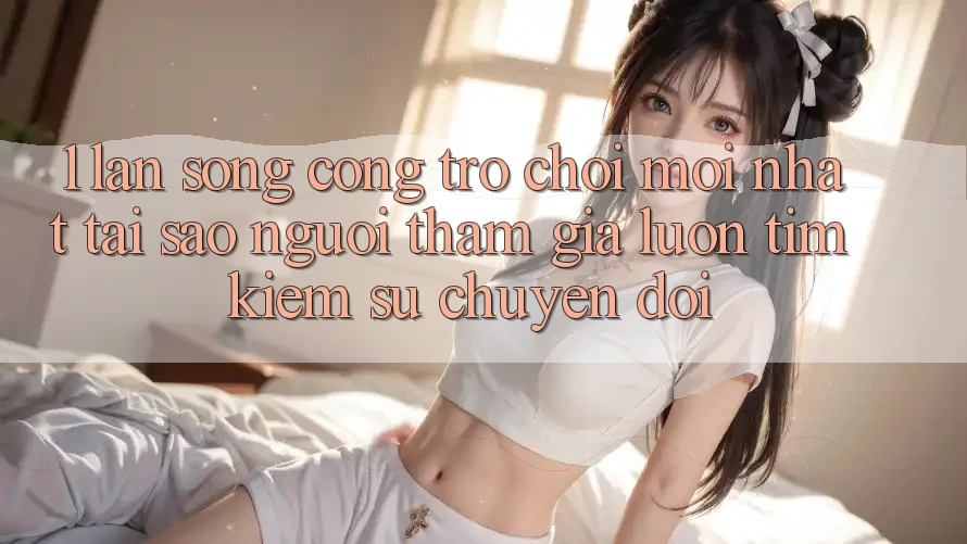 1. Làn Sóng Cổng Trò chơi Mới nhất: Tại Sao Người tham gia Luôn Tìm kiếm Sự Chuyển đổi?