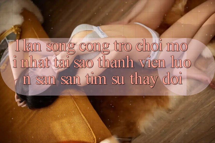 1. Làn Sóng Cổng Trò chơi Mới nhất: Tại Sao Thành viên Luôn Săn săn tìm Sự Thay Đổi?