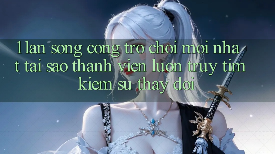 1. Làn Sóng Cổng Trò chơi Mới nhất: Tại Sao Thành viên Luôn Truy tìm Kiếm Sự Thay Đổi?