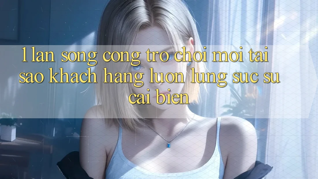 1. Làn Sóng Cổng Trò chơi Mới: Tại Sao Khách hàng Luôn Lùng sục Sự Cải biến?