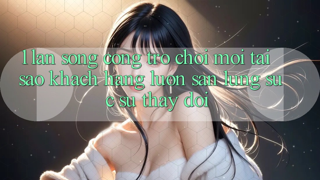 1. Làn Sóng Cổng Trò chơi Mới: Tại Sao Khách hàng Luôn Săn lùng sục Sự Thay Đổi?