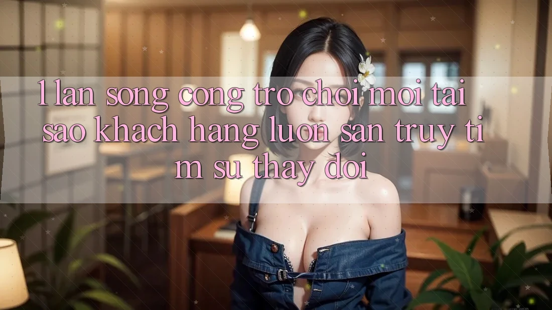 1. Làn Sóng Cổng Trò chơi Mới: Tại Sao Khách hàng Luôn Săn truy tìm Sự Thay đổi?