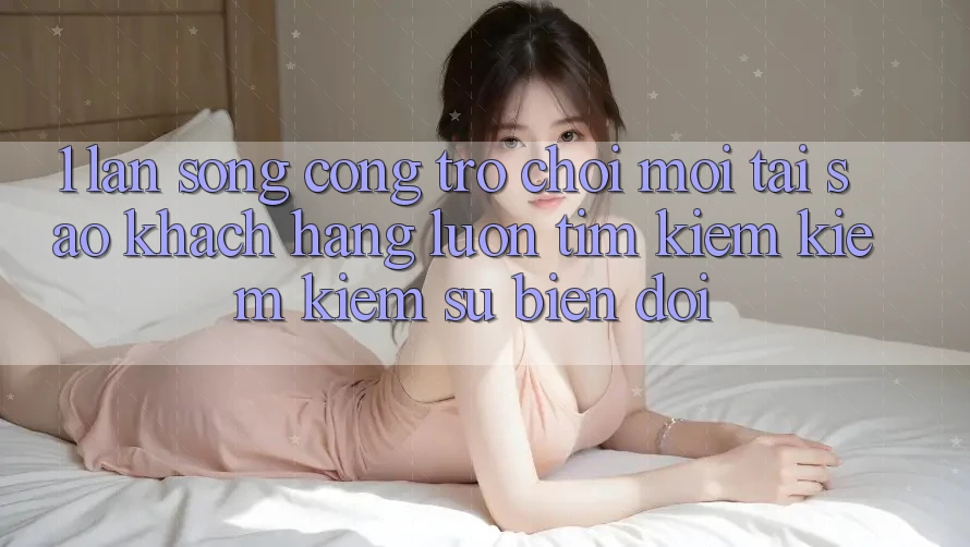 1. Làn Sóng Cổng Trò chơi Mới: Tại Sao Khách hàng Luôn Tìm kiếm kiếm Kiếm Sự Biến đổi?