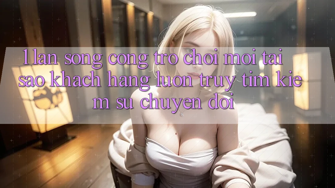 1. Làn Sóng Cổng Trò chơi Mới: Tại Sao Khách hàng Luôn Truy tìm kiếm Sự Chuyển đổi?