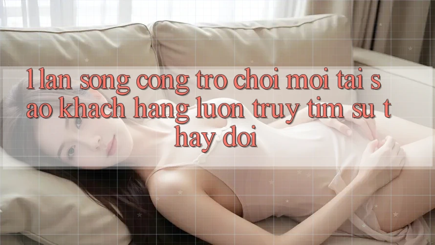 1. Làn Sóng Cổng Trò chơi Mới: Tại Sao Khách hàng Luôn Truy tìm Sự Thay Đổi?