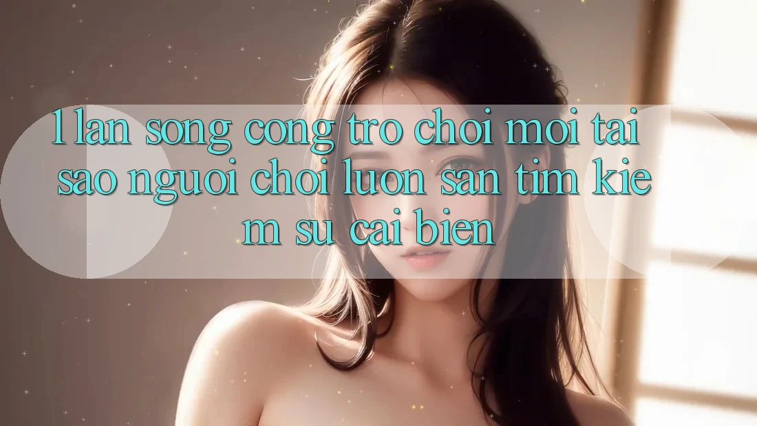 1. Làn Sóng Cổng Trò chơi Mới: Tại Sao Người Chơi Luôn Săn tìm Kiếm Sự Cải biến?