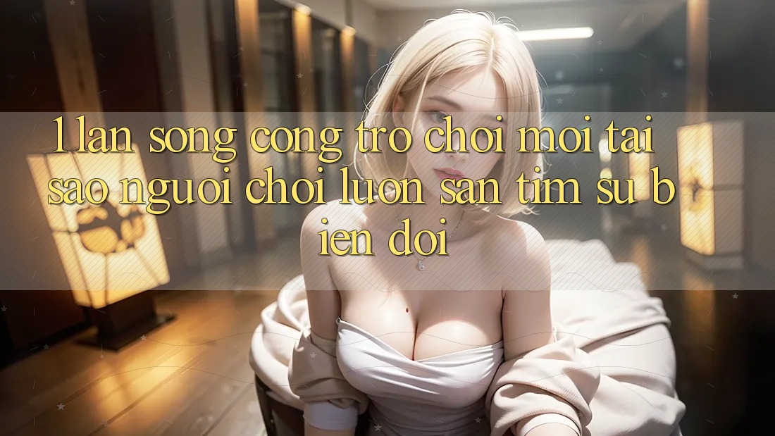1. Làn Sóng Cổng Trò chơi Mới: Tại Sao Người Chơi Luôn Săn tìm Sự Biến đổi?