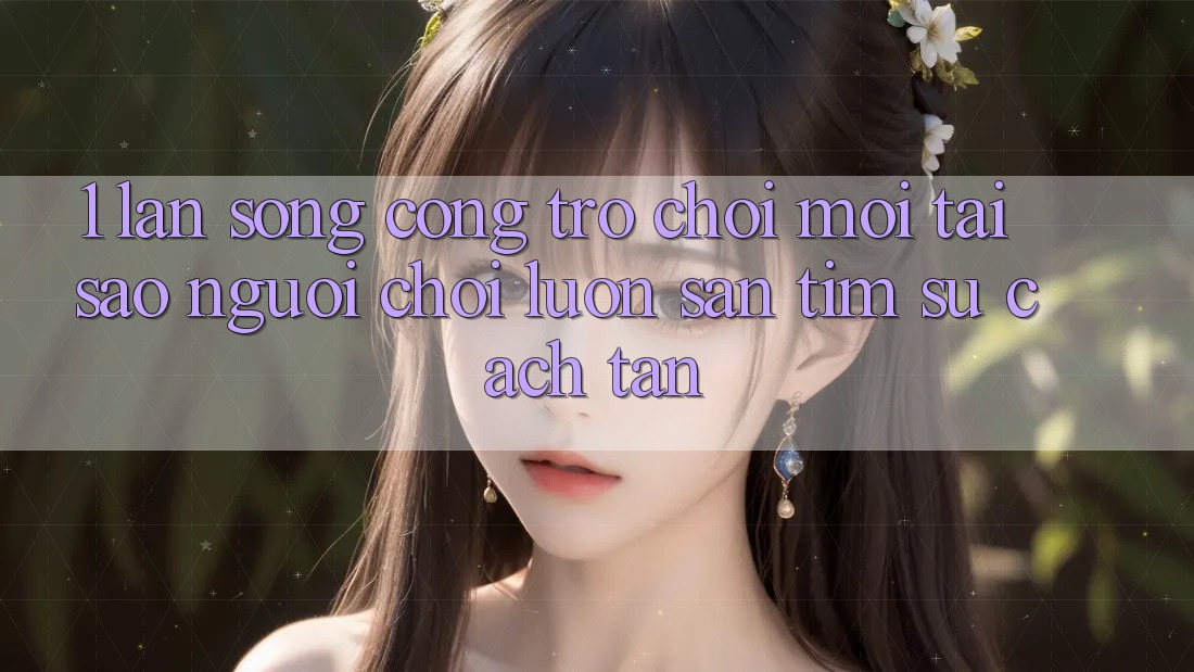 1. Làn Sóng Cổng Trò chơi Mới: Tại Sao Người Chơi Luôn Săn tìm Sự Cách tân?