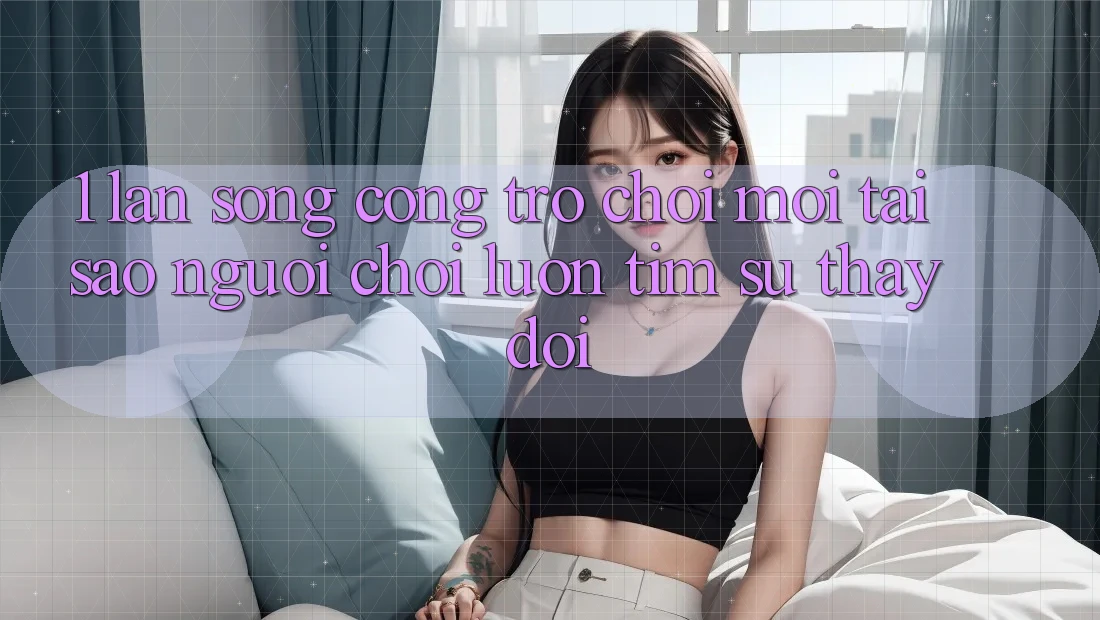 1. Làn Sóng Cổng Trò chơi Mới: Tại Sao Người Chơi Luôn Tìm Sự Thay đổi?