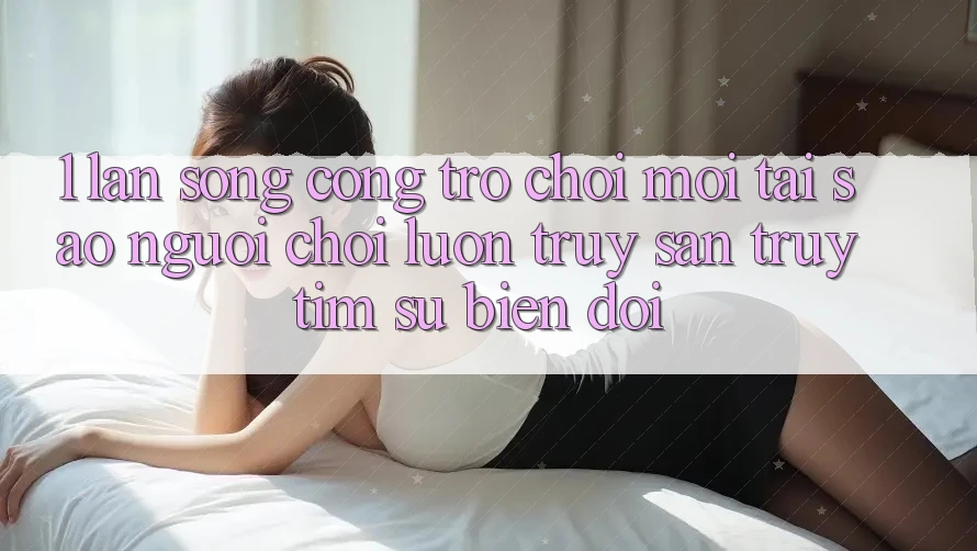 1. Làn Sóng Cổng Trò chơi Mới: Tại Sao Người Chơi Luôn Truy săn truy tìm Sự Biến đổi?