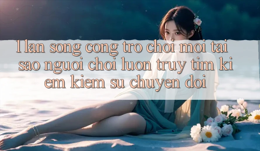 1. Làn Sóng Cổng Trò chơi Mới: Tại Sao Người Chơi Luôn Truy tìm kiếm Kiếm Sự Chuyển đổi?