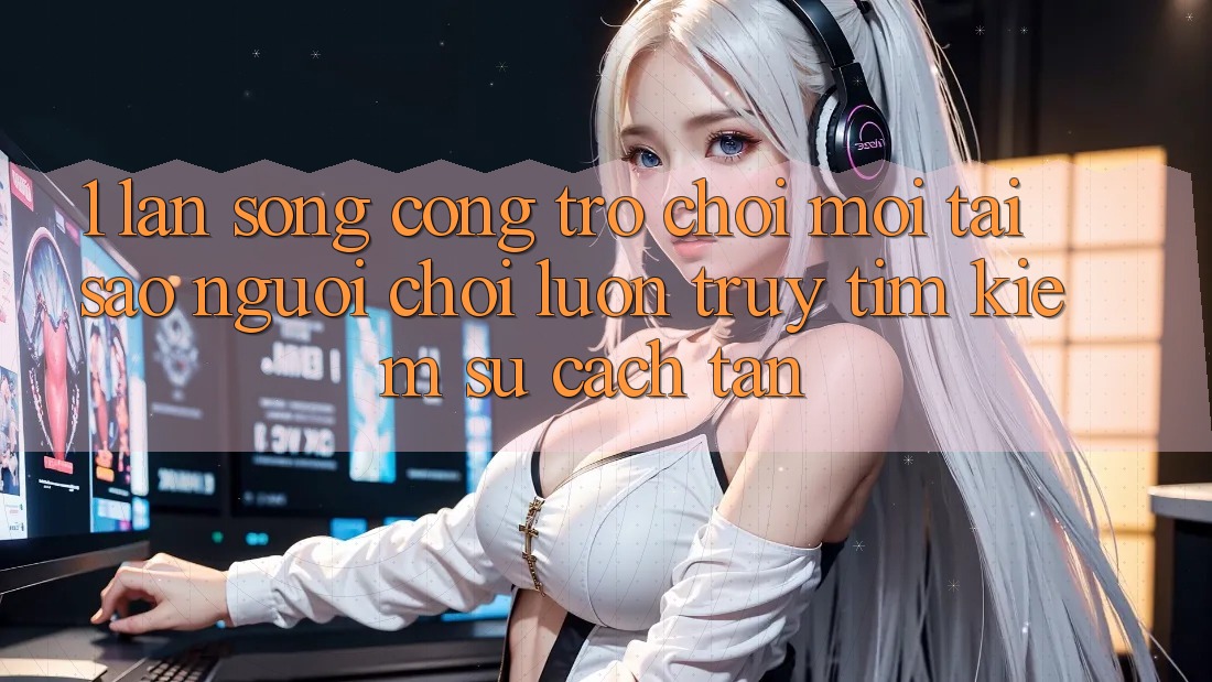 1. Làn Sóng Cổng Trò chơi Mới: Tại Sao Người Chơi Luôn Truy tìm Kiếm Sự Cách tân?