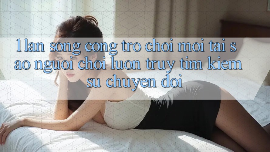 1. Làn Sóng Cổng Trò chơi Mới: Tại Sao Người Chơi Luôn Truy tìm Kiếm Sự Chuyển đổi?