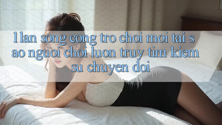 1. Làn Sóng Cổng Trò chơi Mới: Tại Sao Người Chơi Luôn Truy tìm Kiếm Sự Chuyển đổi?