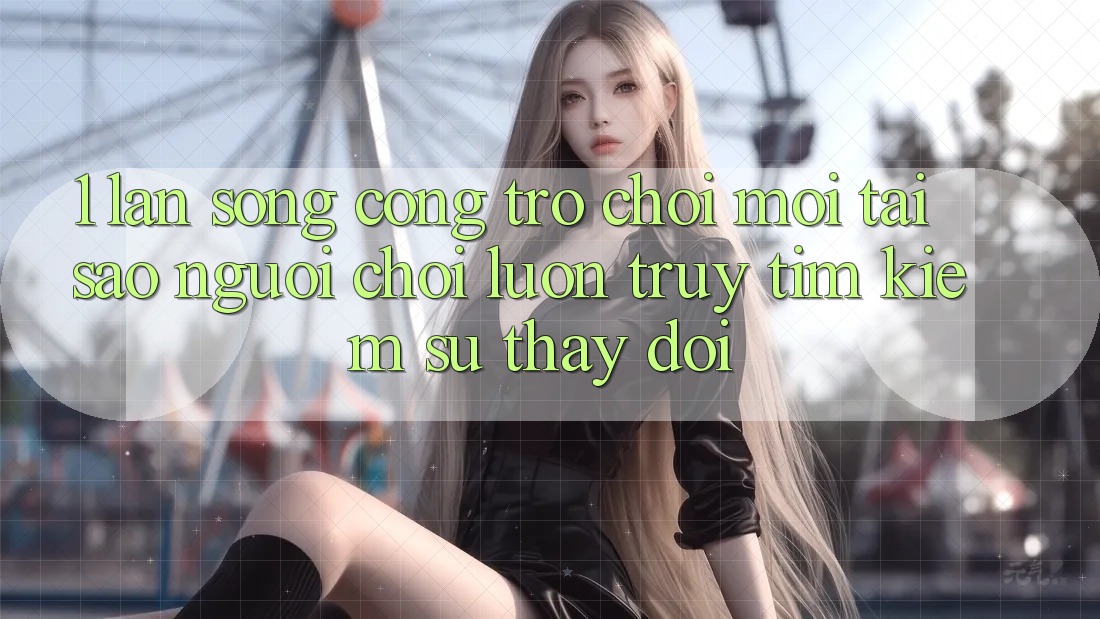 1. Làn Sóng Cổng Trò chơi Mới: Tại Sao Người Chơi Luôn Truy tìm Kiếm Sự Thay Đổi?