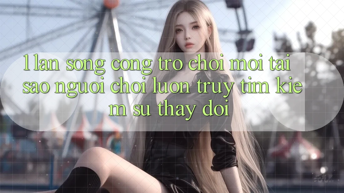 1. Làn Sóng Cổng Trò chơi Mới: Tại Sao Người Chơi Luôn Truy tìm Kiếm Sự Thay Đổi?