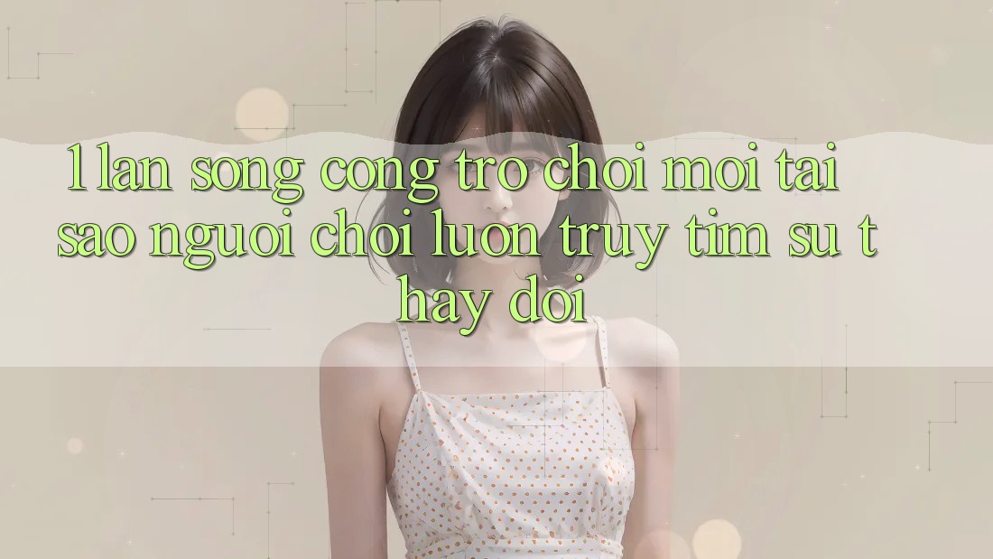 1. Làn Sóng Cổng Trò chơi Mới: Tại Sao Người Chơi Luôn Truy tìm Sự Thay Đổi?