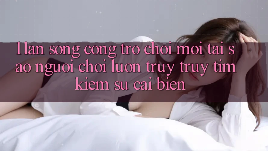 1. Làn Sóng Cổng Trò chơi Mới: Tại Sao Người Chơi Luôn Truy truy tìm Kiếm Sự Cải biến?
