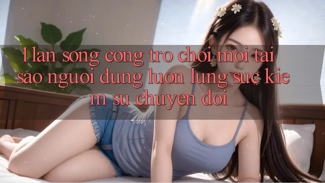 1. Làn Sóng Cổng Trò chơi Mới: Tại Sao Người dùng Luôn Lùng sục Kiếm Sự Chuyển đổi?