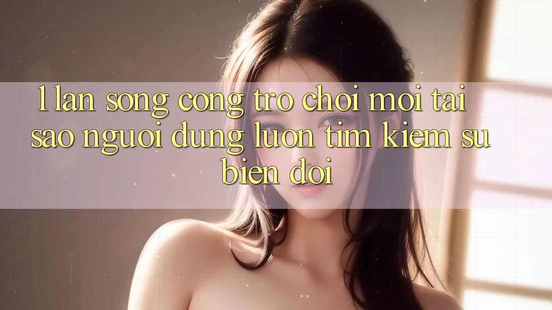 1. Làn Sóng Cổng Trò chơi Mới: Tại Sao Người dùng Luôn Tìm Kiếm Sự Biến đổi?