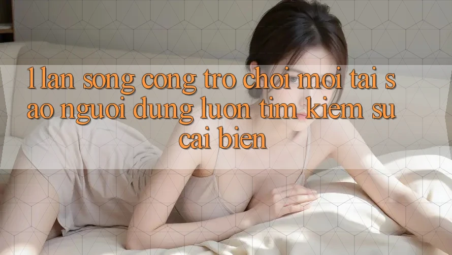 1. Làn Sóng Cổng Trò chơi Mới: Tại Sao Người dùng Luôn Tìm Kiếm Sự Cải biến?