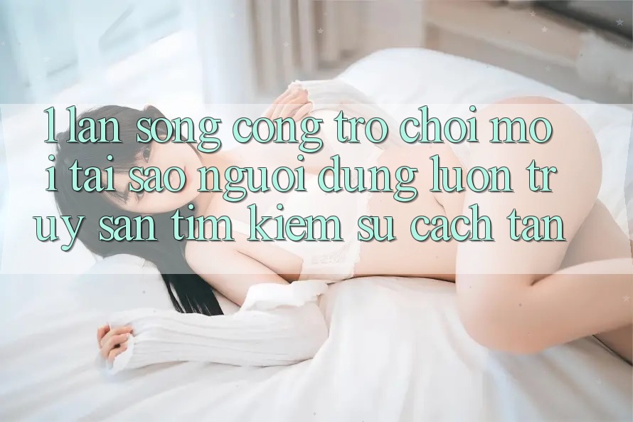 1. Làn Sóng Cổng Trò chơi Mới: Tại Sao Người dùng Luôn Truy săn tìm Kiếm Sự Cách tân?