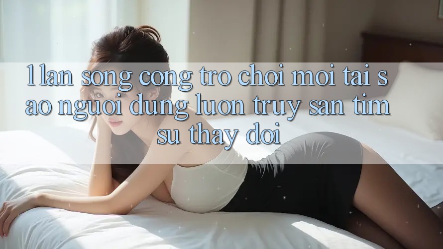 1. Làn Sóng Cổng Trò chơi Mới: Tại Sao Người dùng Luôn Truy săn tìm Sự Thay đổi?