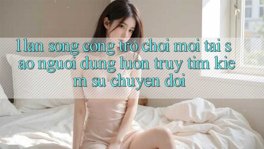 1. Làn Sóng Cổng Trò chơi Mới: Tại Sao Người dùng Luôn Truy tìm Kiếm Sự Chuyển đổi?