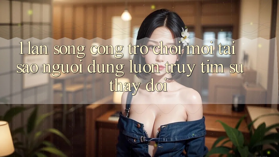 1. Làn Sóng Cổng Trò chơi Mới: Tại Sao Người dùng Luôn Truy tìm Sự Thay Đổi?