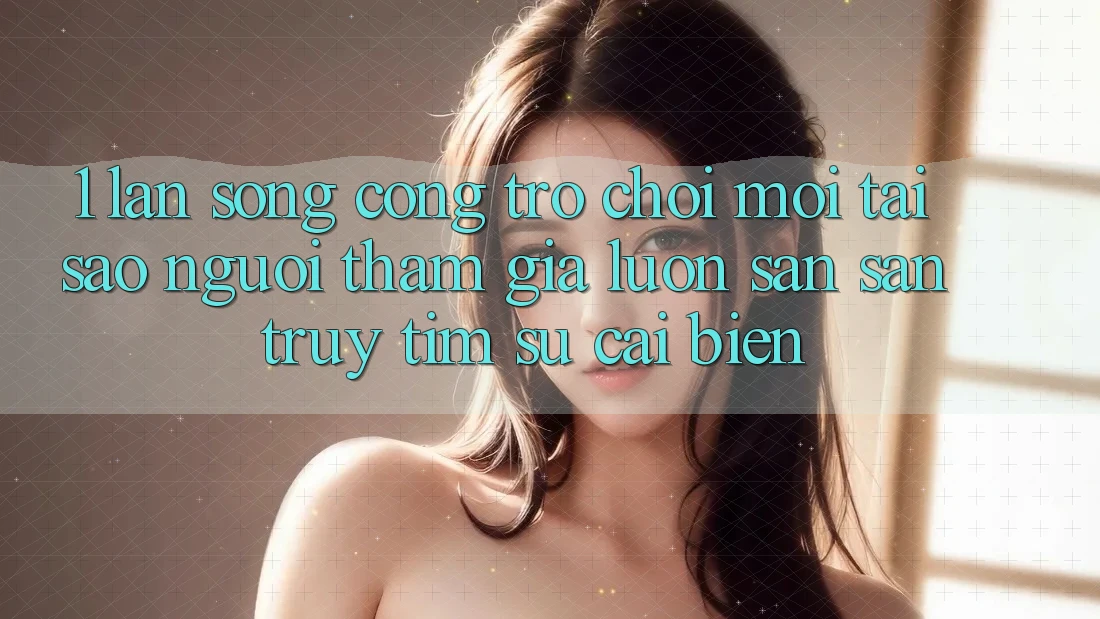 1. Làn Sóng Cổng Trò chơi Mới: Tại Sao Người tham gia Luôn Săn săn truy tìm Sự Cải biến?