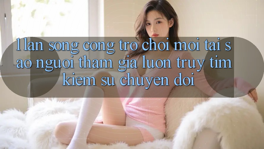 1. Làn Sóng Cổng Trò chơi Mới: Tại Sao Người tham gia Luôn Truy tìm kiếm Sự Chuyển đổi?