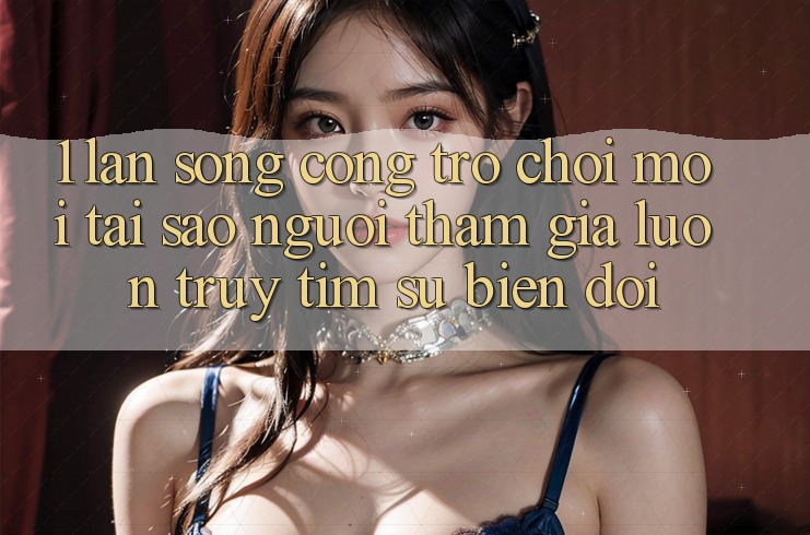 1. Làn Sóng Cổng Trò chơi Mới: Tại Sao Người tham gia Luôn Truy tìm Sự Biến đổi?