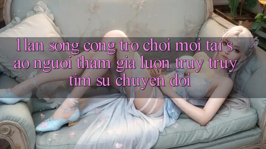 1. Làn Sóng Cổng Trò chơi Mới: Tại Sao Người tham gia Luôn Truy truy tìm Sự Chuyển đổi?