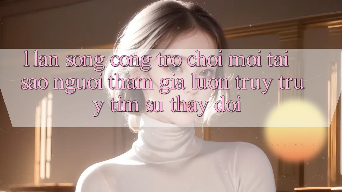 1. Làn Sóng Cổng Trò chơi Mới: Tại Sao Người tham gia Luôn Truy truy tìm Sự Thay Đổi?