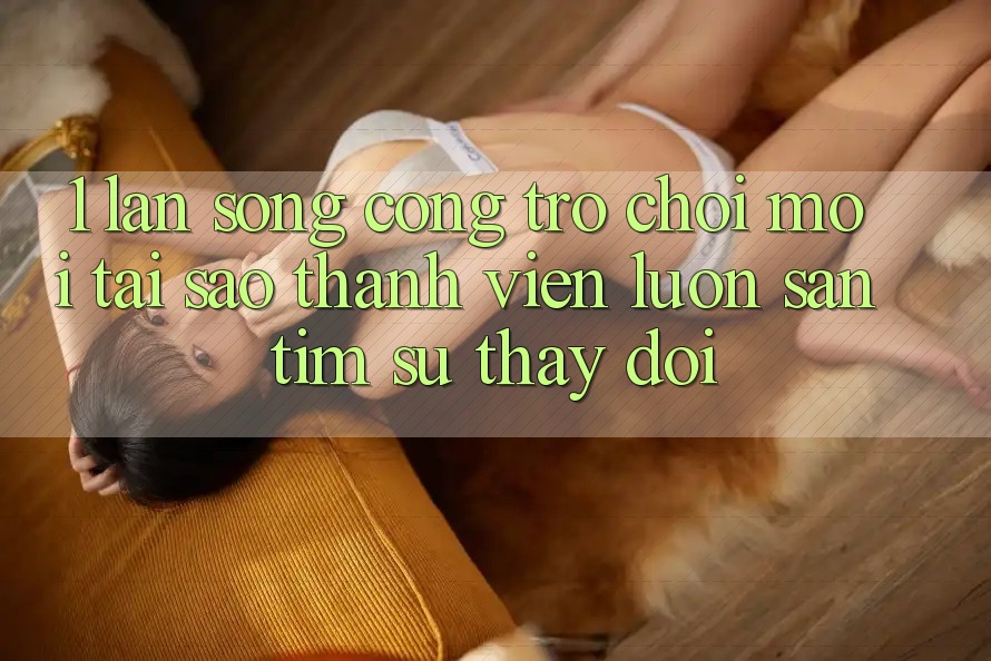 1. Làn Sóng Cổng Trò chơi Mới: Tại Sao Thành viên Luôn Săn tìm Sự Thay Đổi?
