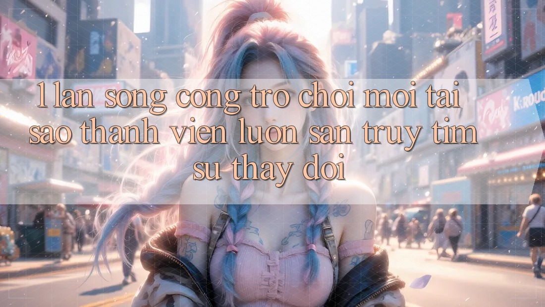 1. Làn Sóng Cổng Trò chơi Mới: Tại Sao Thành viên Luôn Săn truy tìm Sự Thay Đổi?