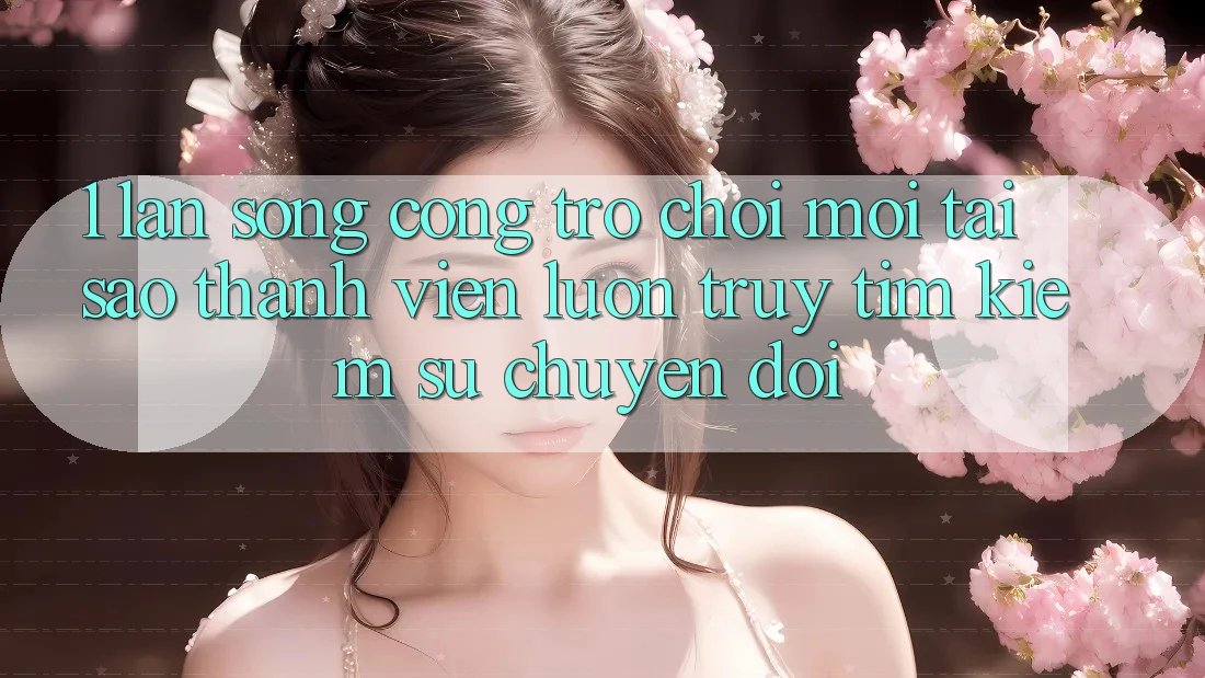 1. Làn Sóng Cổng Trò chơi Mới: Tại Sao Thành viên Luôn Truy tìm Kiếm Sự Chuyển đổi?