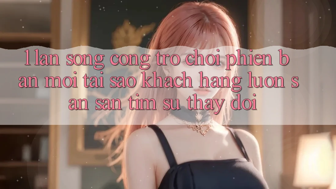1. Làn Sóng Cổng Trò chơi Phiên bản mới: Tại Sao Khách hàng Luôn Săn săn tìm Sự Thay Đổi?