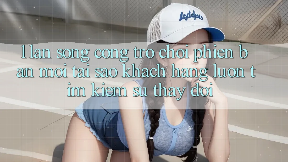1. Làn Sóng Cổng Trò chơi Phiên bản mới: Tại Sao Khách hàng Luôn Tìm Kiếm Sự Thay Đổi?