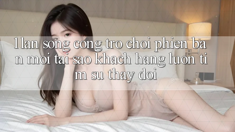 1. Làn Sóng Cổng Trò chơi Phiên bản mới: Tại Sao Khách hàng Luôn Tìm Sự Thay Đổi?