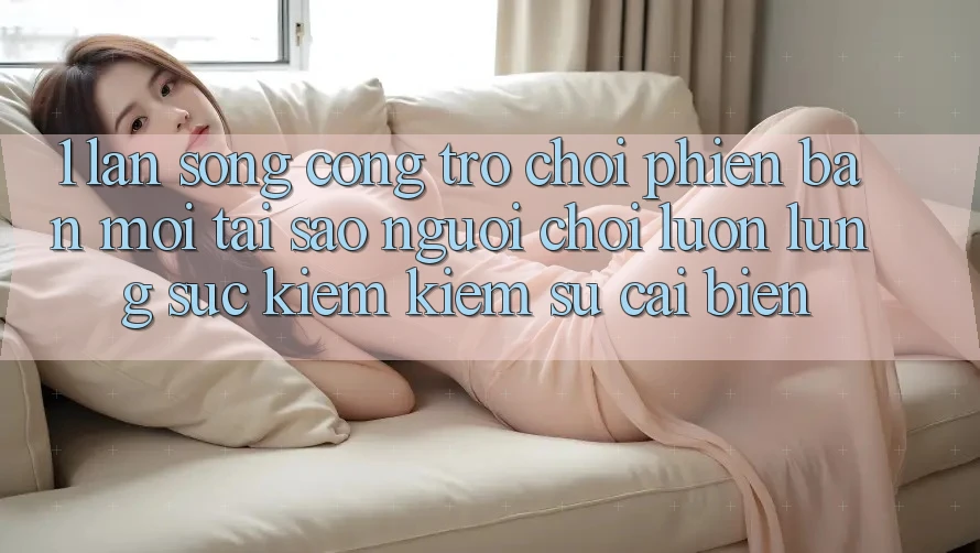 1. Làn Sóng Cổng Trò chơi Phiên bản mới: Tại Sao Người Chơi Luôn Lùng sục kiếm Kiếm Sự Cải biến?