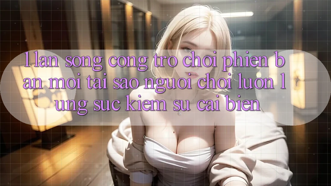 1. Làn Sóng Cổng Trò chơi Phiên bản mới: Tại Sao Người Chơi Luôn Lùng sục Kiếm Sự Cải biến?
