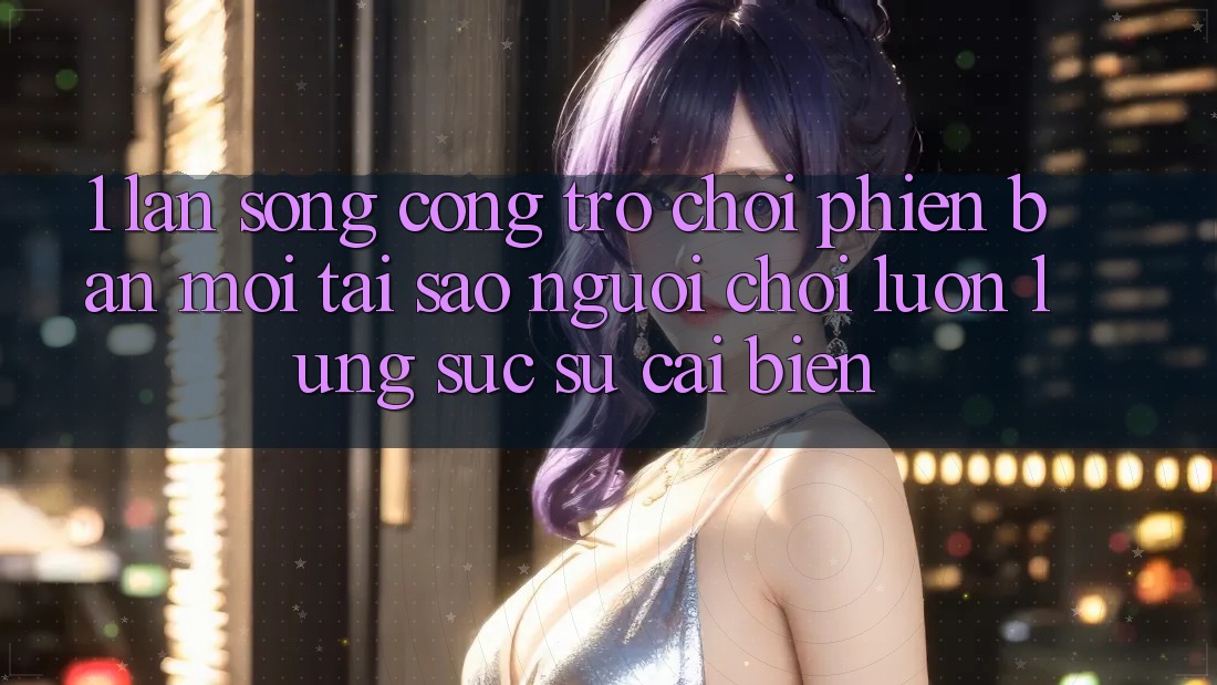 1. Làn Sóng Cổng Trò chơi Phiên bản mới: Tại Sao Người Chơi Luôn Lùng sục Sự Cải biến?