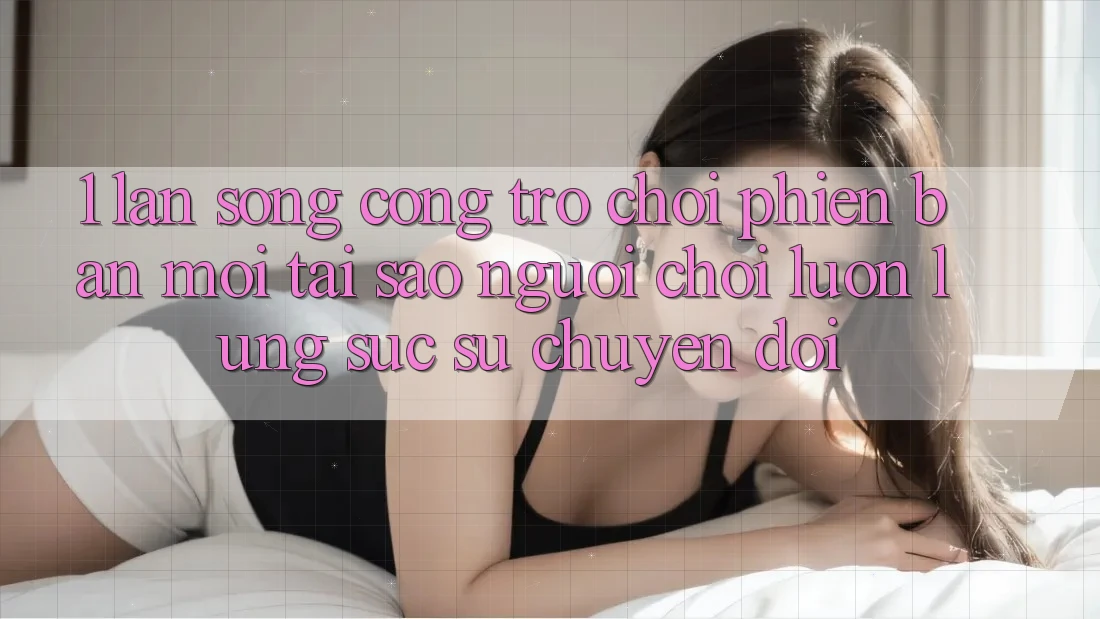 1. Làn Sóng Cổng Trò chơi Phiên bản mới: Tại Sao Người Chơi Luôn Lùng sục Sự Chuyển đổi?
