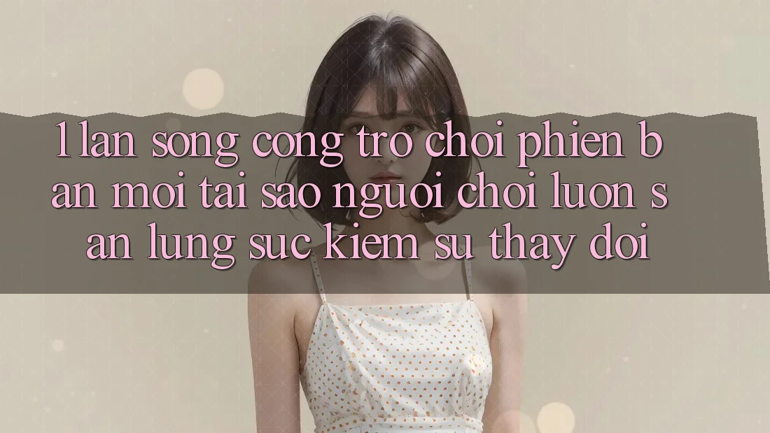 1. Làn Sóng Cổng Trò chơi Phiên bản mới: Tại Sao Người Chơi Luôn Săn lùng sục Kiếm Sự Thay Đổi?