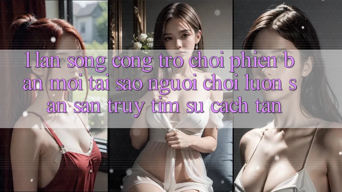 1. Làn Sóng Cổng Trò chơi Phiên bản mới: Tại Sao Người Chơi Luôn Săn săn truy tìm Sự Cách tân?